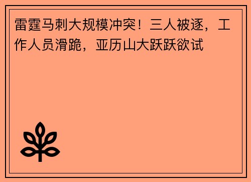 雷霆马刺大规模冲突！三人被逐，工作人员滑跪，亚历山大跃跃欲试